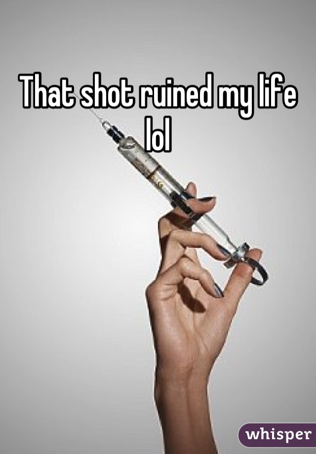 That shot ruined my life lol