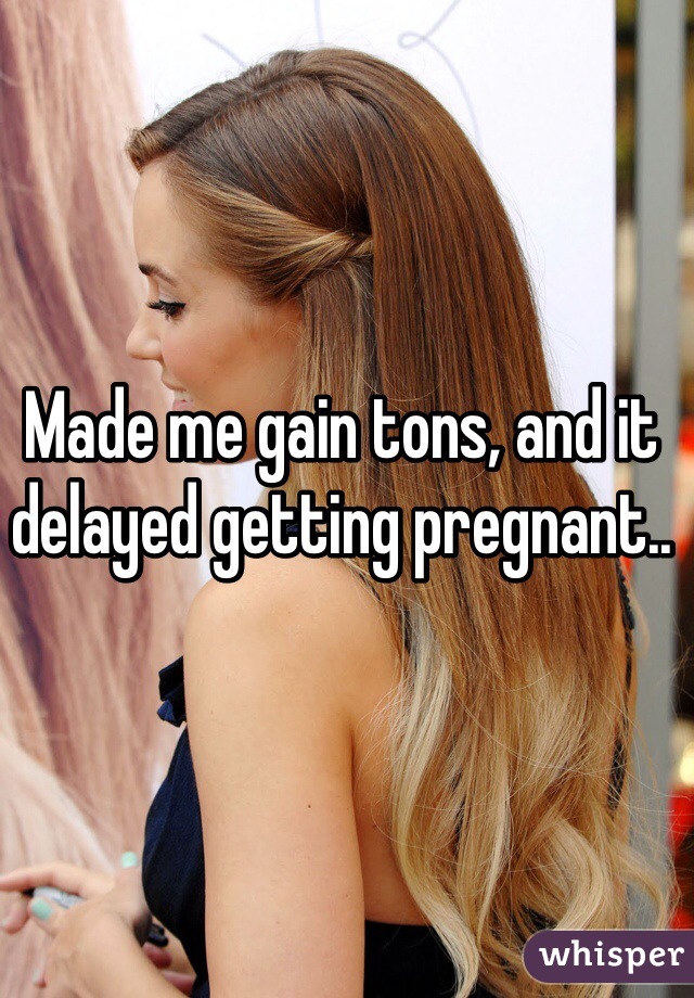 Made me gain tons, and it delayed getting pregnant..