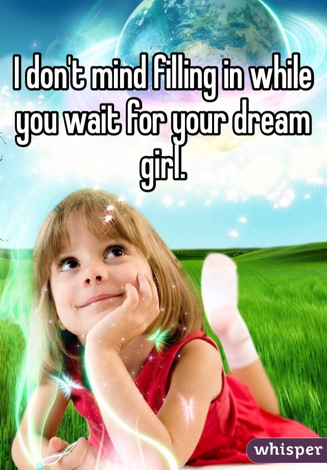 I don't mind filling in while you wait for your dream girl. 
