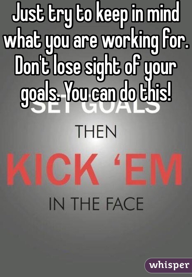 Just try to keep in mind what you are working for. Don't lose sight of your goals. You can do this! 