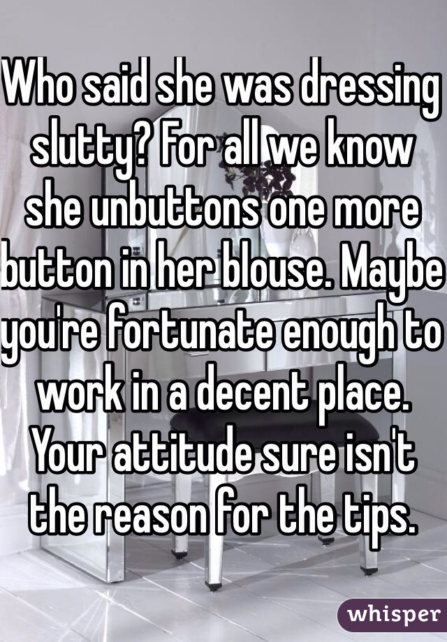 Who said she was dressing slutty? For all we know she unbuttons one more button in her blouse. Maybe you're fortunate enough to work in a decent place. Your attitude sure isn't the reason for the tips.