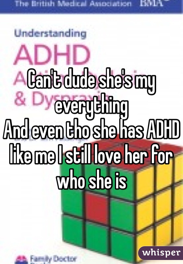 Can't dude she's my everything 
And even tho she has ADHD like me I still love her for who she is