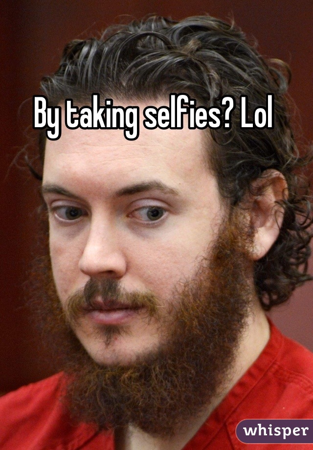 By taking selfies? Lol 