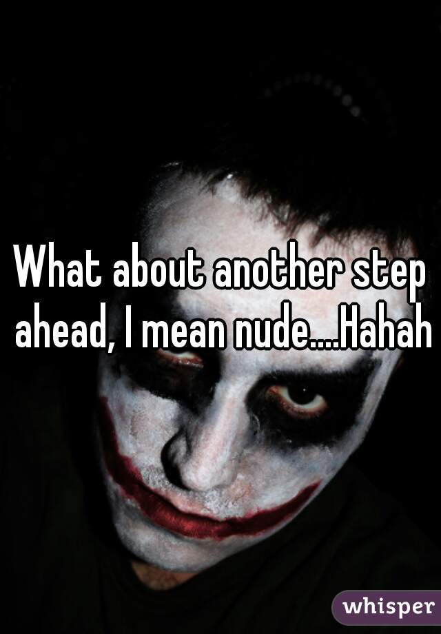 What about another step ahead, I mean nude....Hahaha