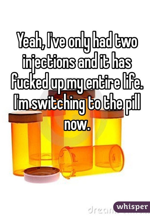 Yeah, I've only had two injections and it has fucked up my entire life. I'm switching to the pill now.