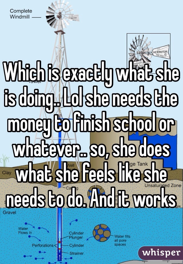 Which is exactly what she is doing.. Lol she needs the money to finish school or whatever.. so, she does what she feels like she needs to do. And it works 