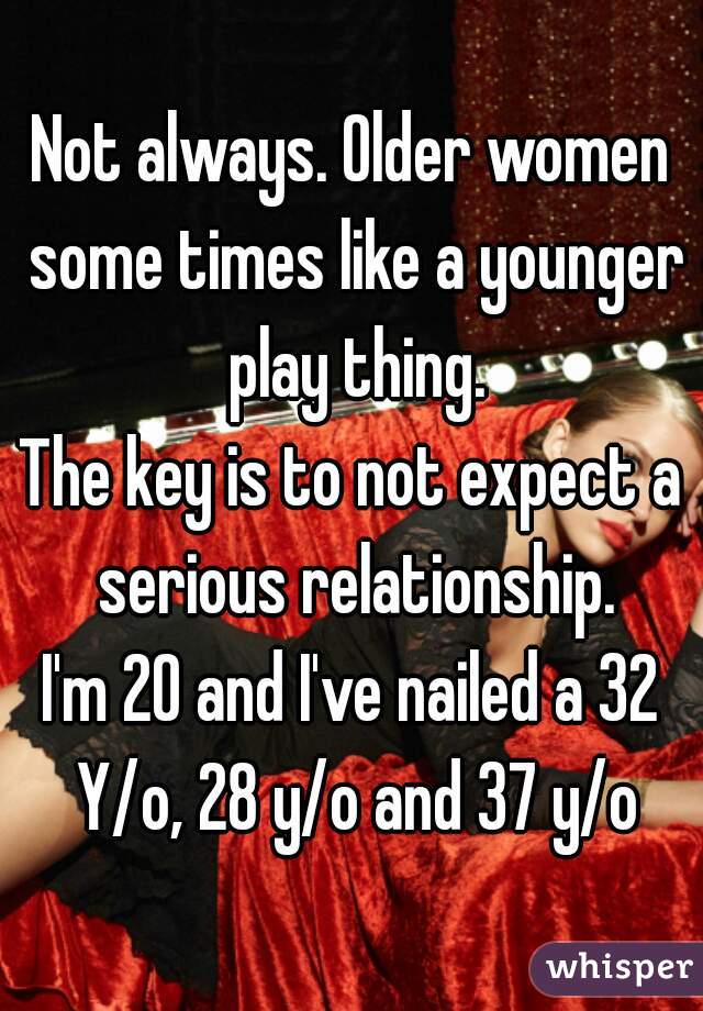 Not always. Older women some times like a younger play thing.
 
The key is to not expect a serious relationship.
 
I'm 20 and I've nailed a 32 Y/o, 28 y/o and 37 y/o