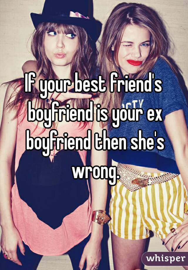 If your best friend's boyfriend is your ex boyfriend then she's wrong.
