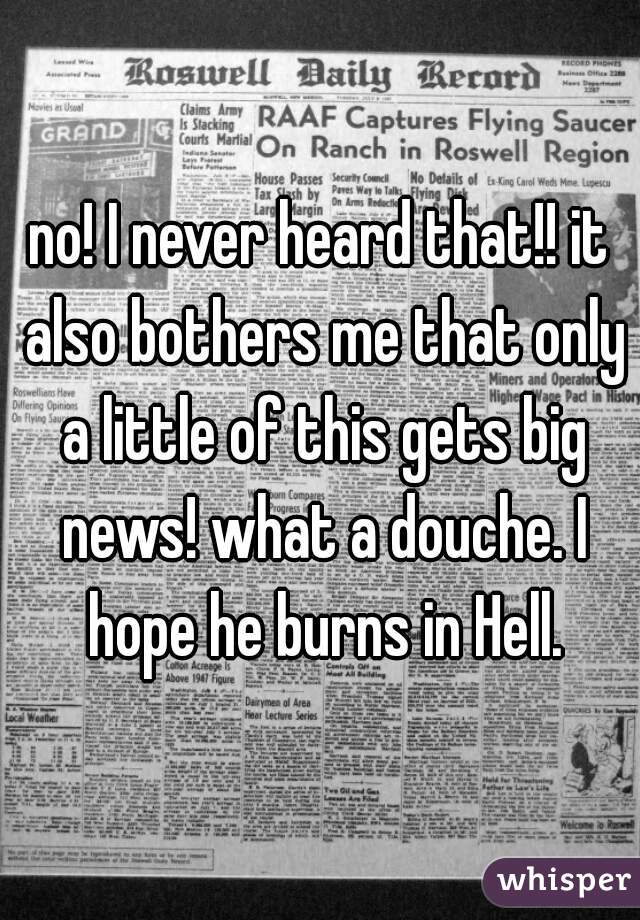 no! I never heard that!! it also bothers me that only a little of this gets big news! what a douche. I hope he burns in Hell.