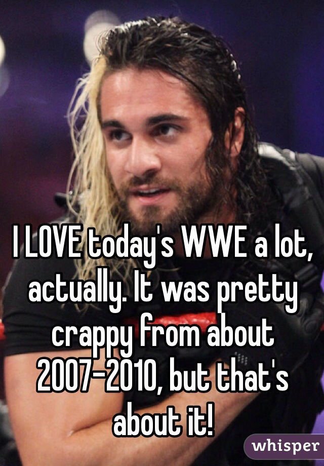 I LOVE today's WWE a lot, actually. It was pretty crappy from about 2007-2010, but that's about it! 