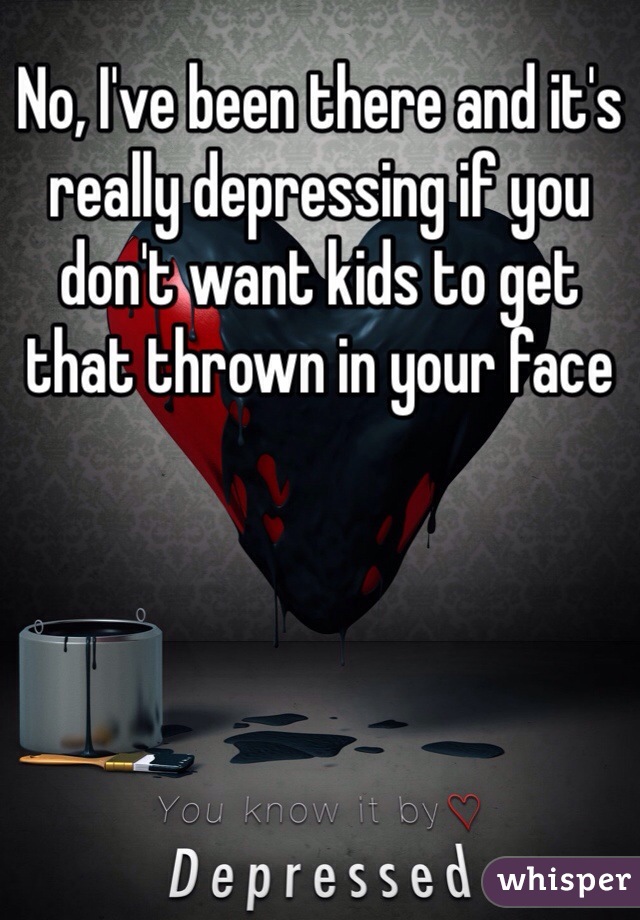 No, I've been there and it's really depressing if you don't want kids to get that thrown in your face