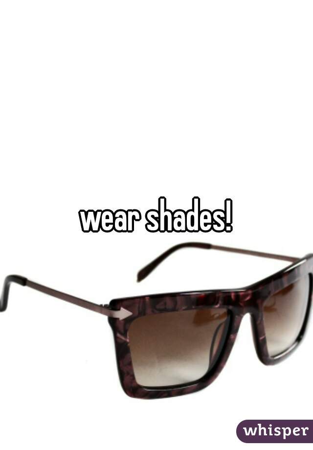 wear shades!