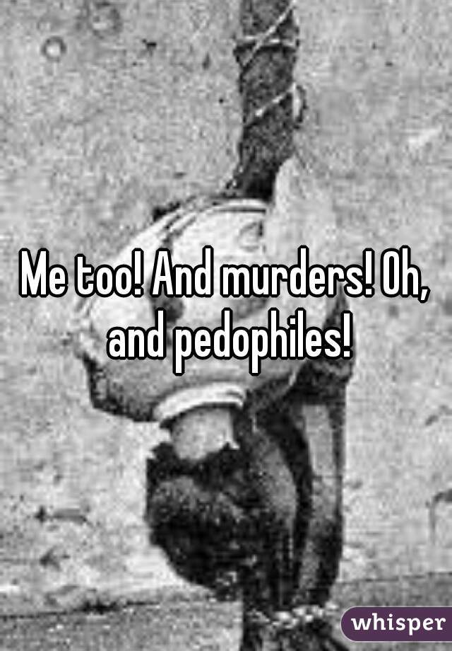 Me too! And murders! Oh, and pedophiles!
