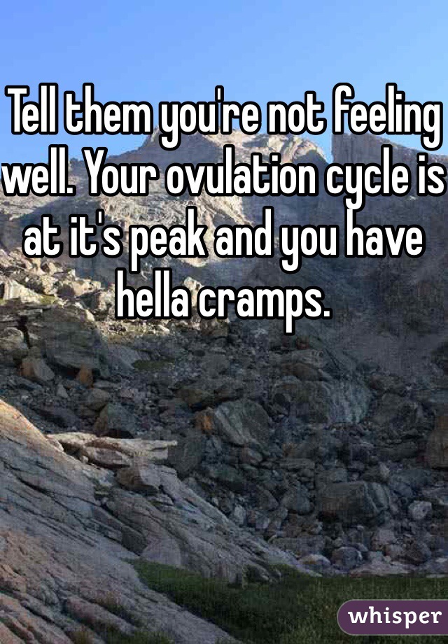 Tell them you're not feeling well. Your ovulation cycle is at it's peak and you have hella cramps.