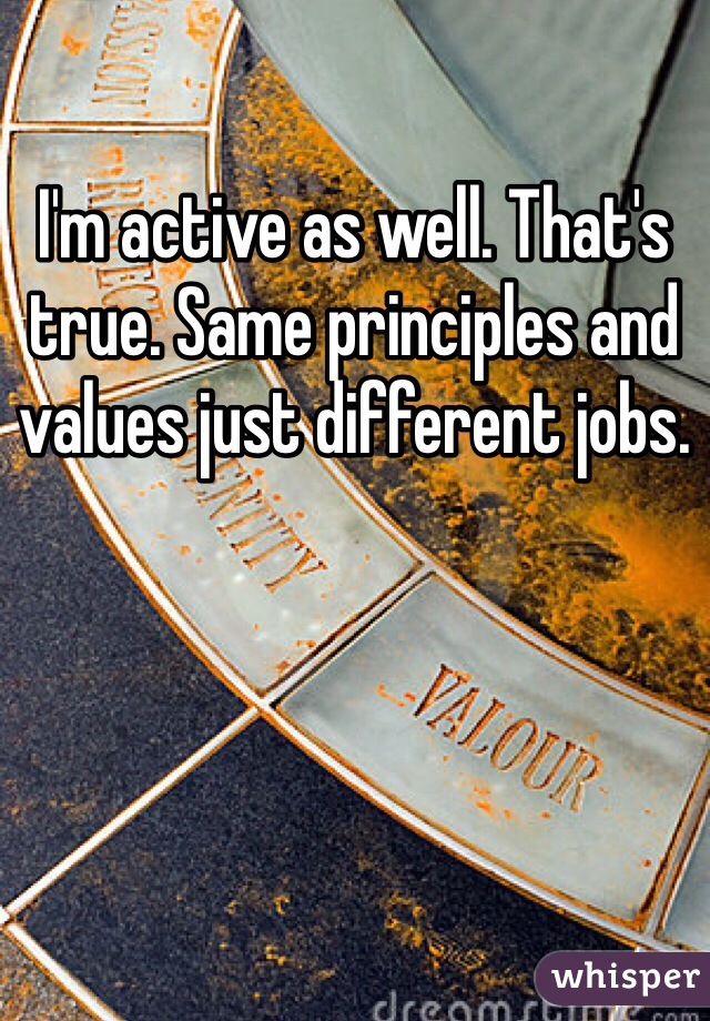 I'm active as well. That's true. Same principles and values just different jobs. 