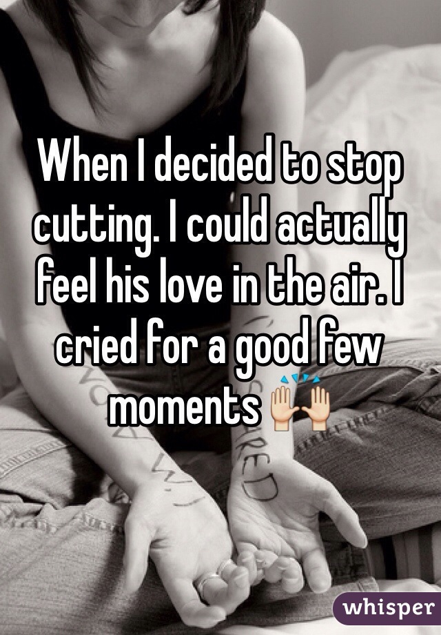 When I decided to stop cutting. I could actually feel his love in the air. I cried for a good few moments 🙌
