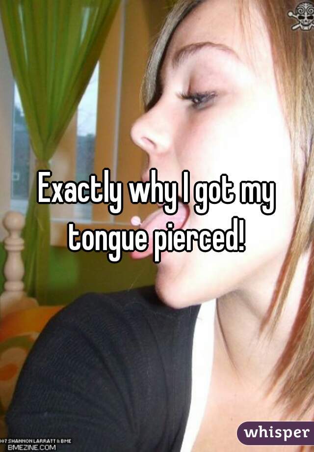 Exactly why I got my tongue pierced! 