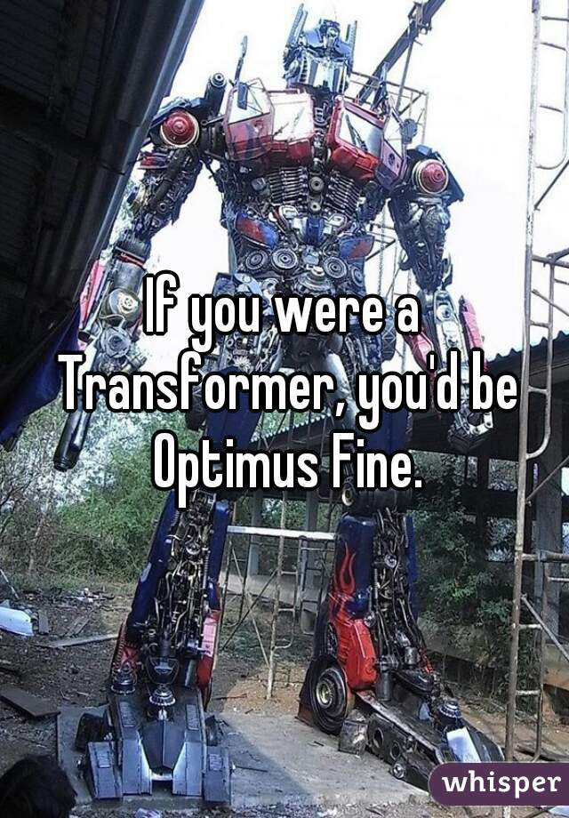 If you were a Transformer, you'd be Optimus Fine.