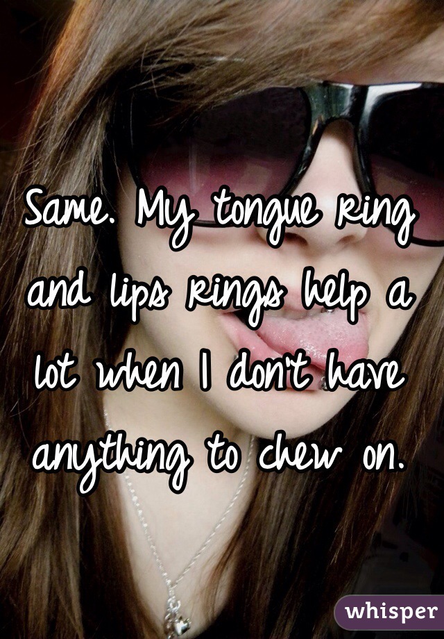 Same. My tongue ring and lips rings help a lot when I don't have anything to chew on. 