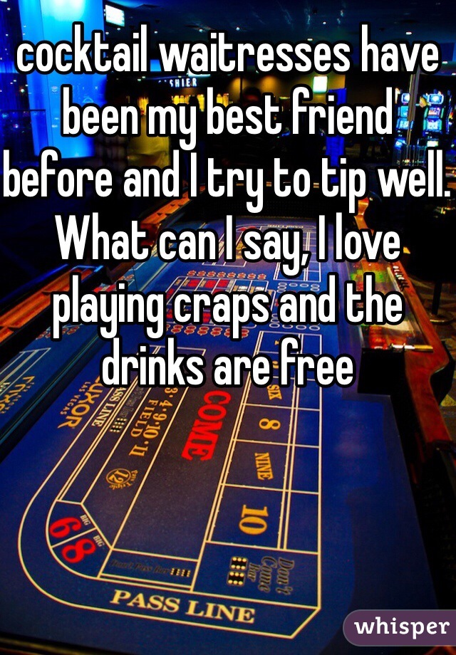 cocktail waitresses have been my best friend before and I try to tip well. What can I say, I love playing craps and the drinks are free