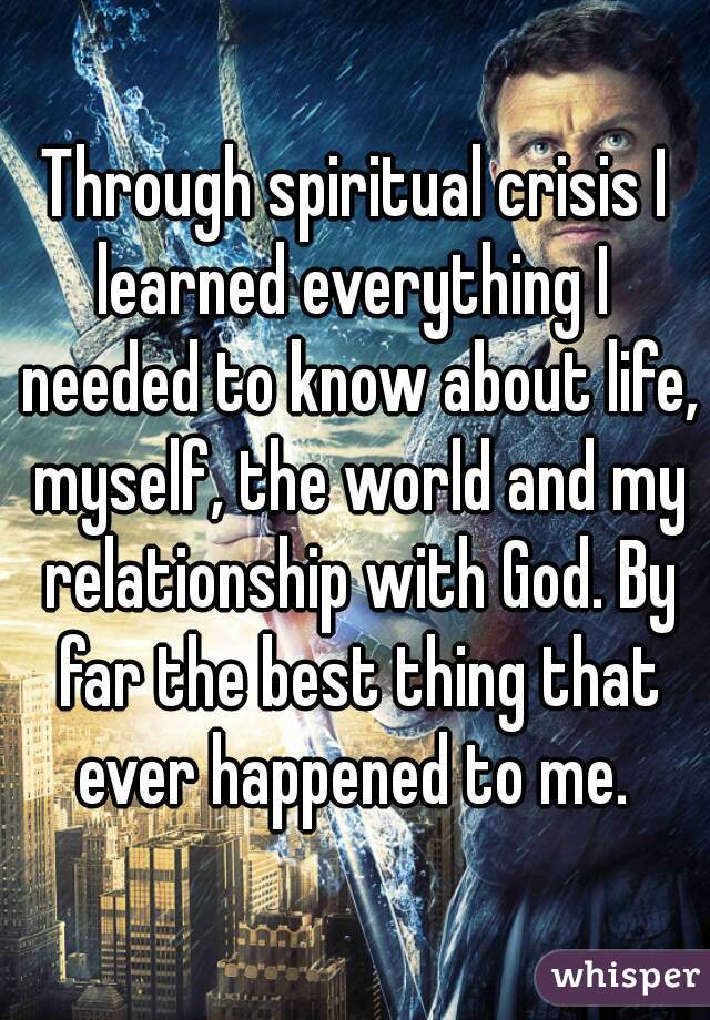 Through spiritual crisis I learned everything I  needed to know about life, myself, the world and my relationship with God. By far the best thing that ever happened to me. 