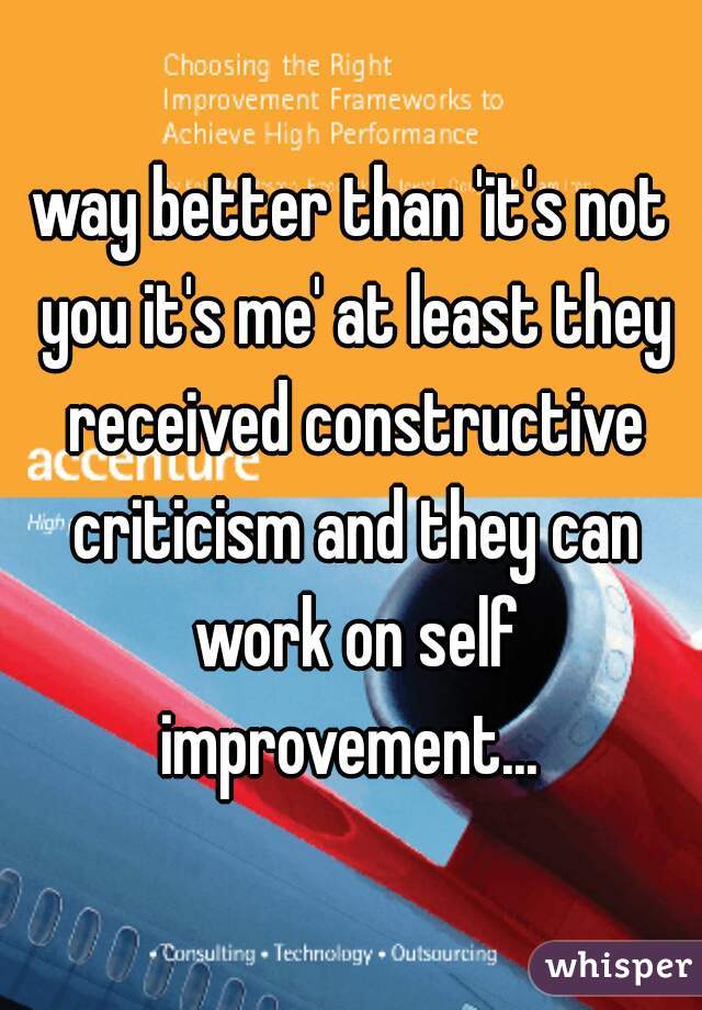 way better than 'it's not you it's me' at least they received constructive criticism and they can work on self improvement... 