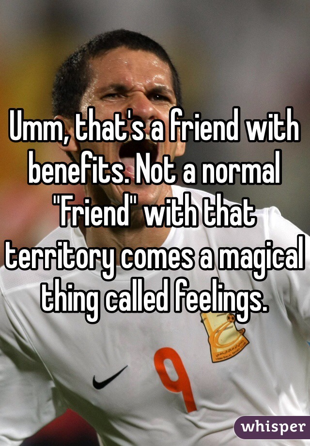 Umm, that's a friend with benefits. Not a normal "Friend" with that territory comes a magical thing called feelings. 