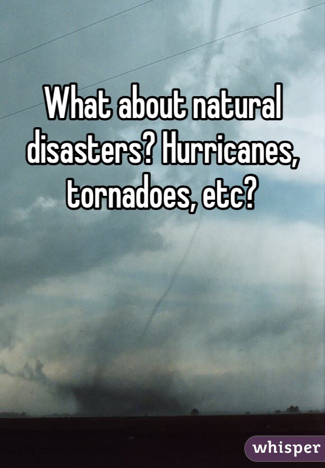 What about natural disasters? Hurricanes, tornadoes, etc?