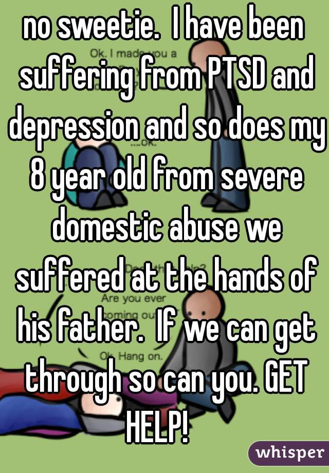 no sweetie.  I have been suffering from PTSD and depression and so does my 8 year old from severe domestic abuse we suffered at the hands of his father.  If we can get through so can you. GET HELP!   