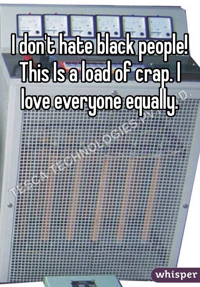 I don't hate black people! This Is a load of crap. I love everyone equally.