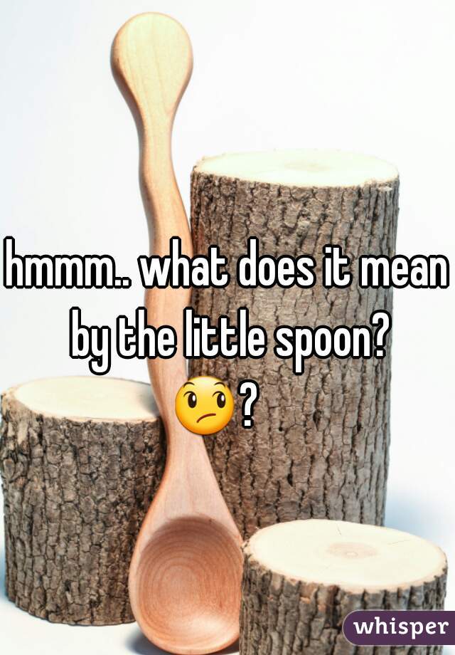 hmmm.. what does it mean by the little spoon?
😞?    