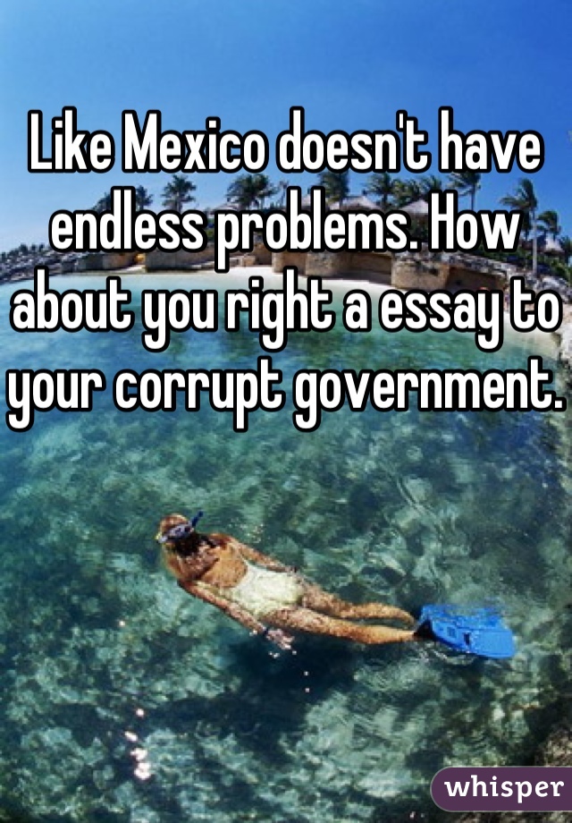 Like Mexico doesn't have endless problems. How about you right a essay to your corrupt government. 