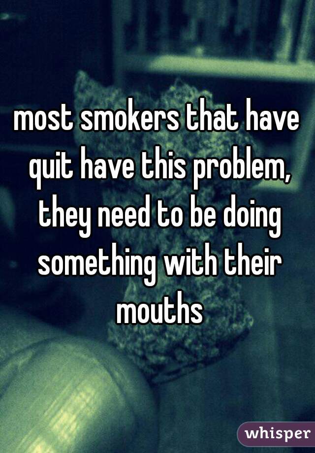 most smokers that have quit have this problem, they need to be doing something with their mouths