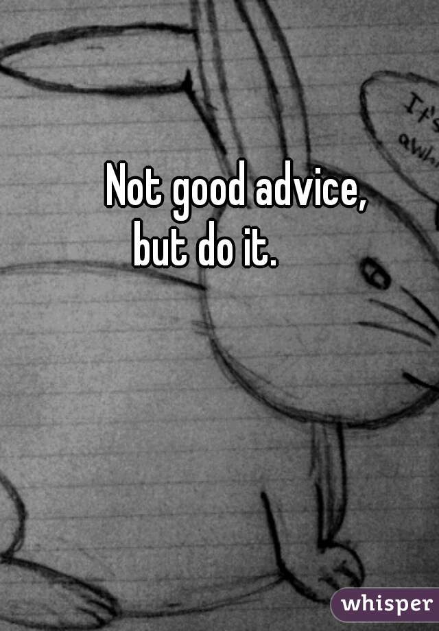 Not good advice,
but do it.       