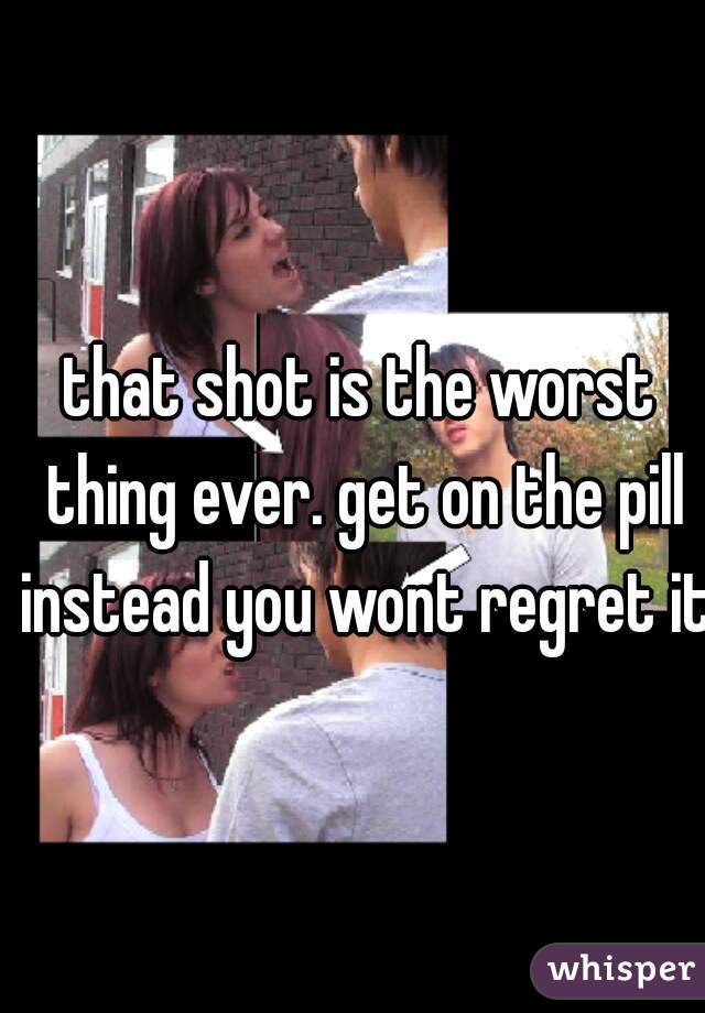 that shot is the worst thing ever. get on the pill instead you wont regret it!