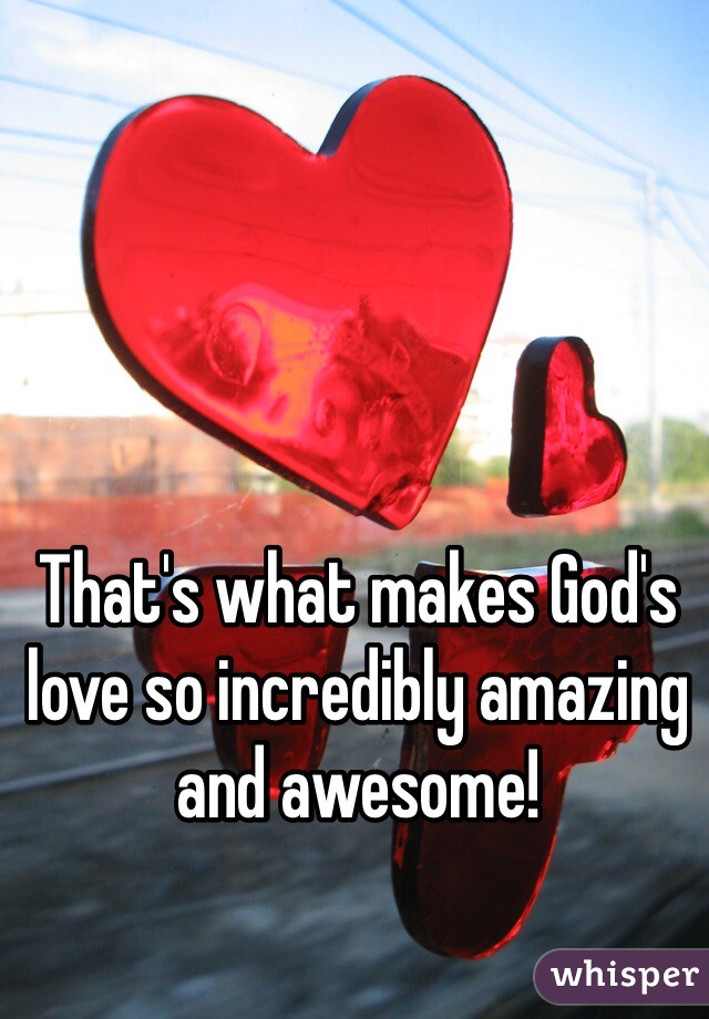 That's what makes God's love so incredibly amazing and awesome!