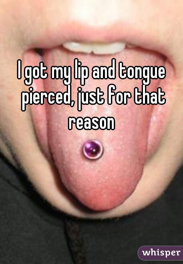 I got my lip and tongue pierced, just for that reason 