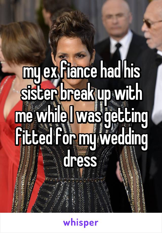 my ex fiance had his sister break up with me while I was getting fitted for my wedding dress 