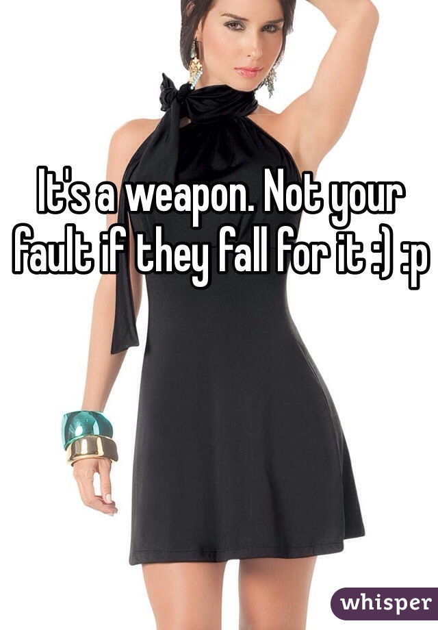 It's a weapon. Not your fault if they fall for it :) :p