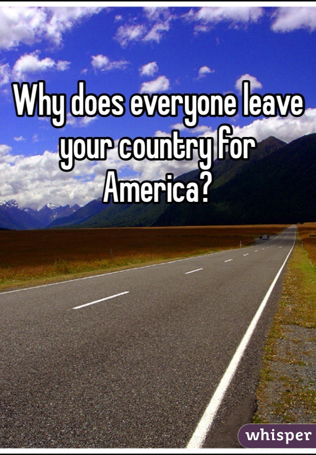 Why does everyone leave your country for America? 