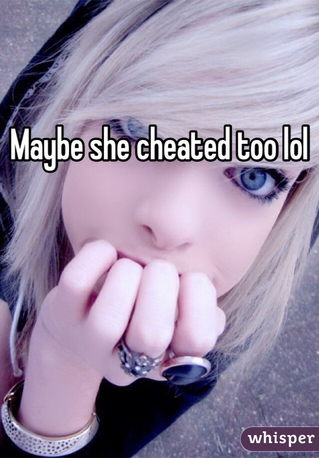 Maybe she cheated too lol