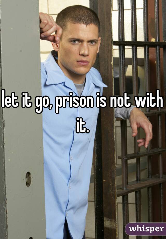 let it go, prison is not with it. 