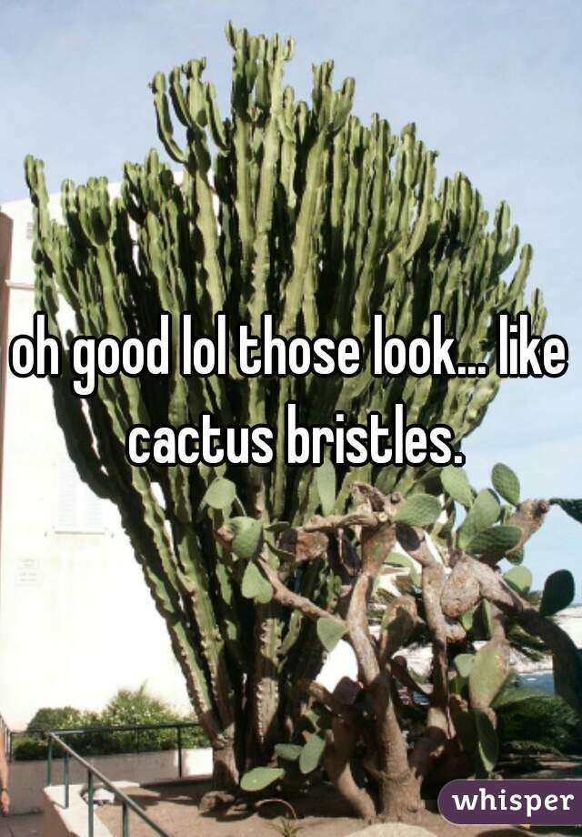 oh good lol those look... like cactus bristles.