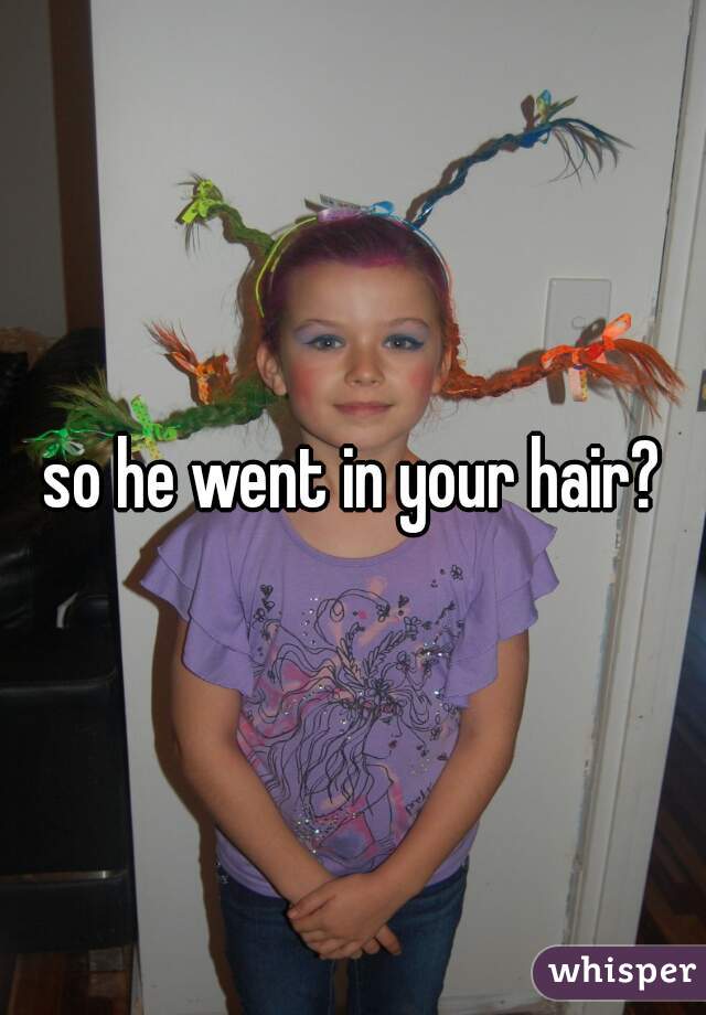 so he went in your hair?