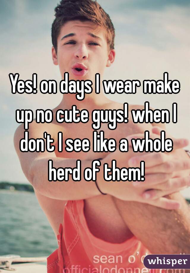 Yes! on days I wear make up no cute guys! when I don't I see like a whole herd of them!