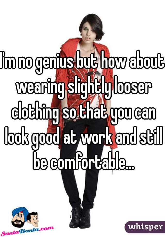 I'm no genius but how about wearing slightly looser clothing so that you can look good at work and still be comfortable...