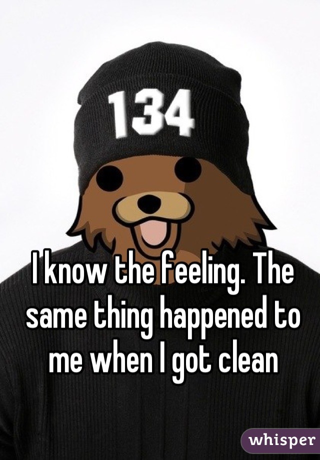 I know the feeling. The same thing happened to me when I got clean