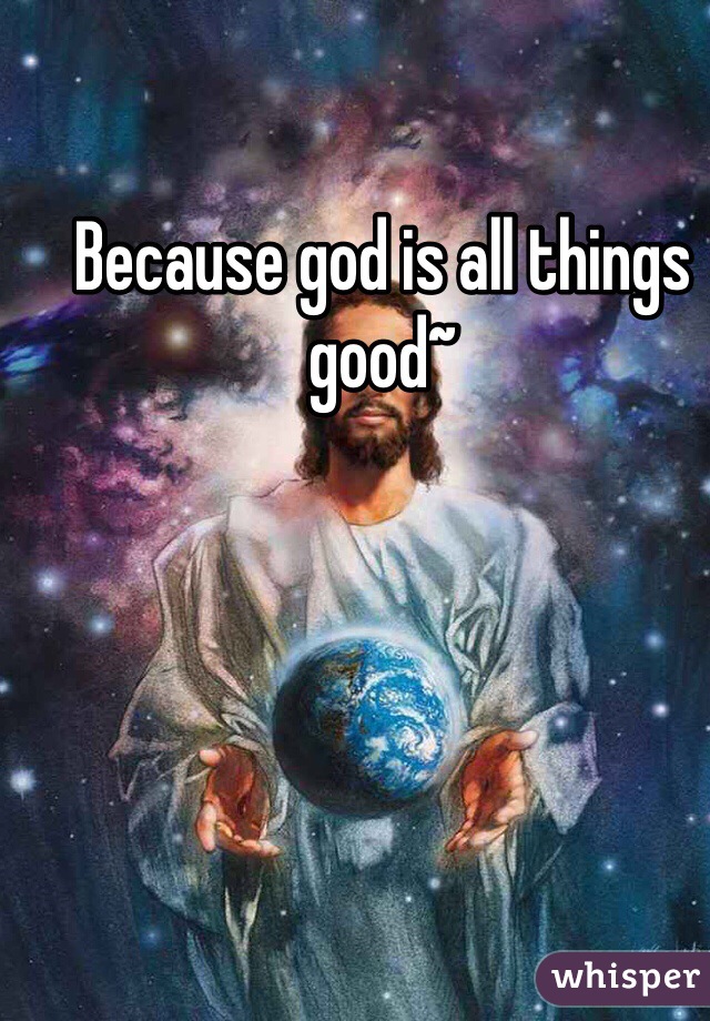 Because god is all things good~