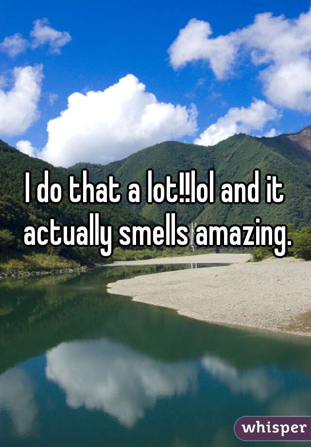 I do that a lot!!lol and it actually smells amazing.