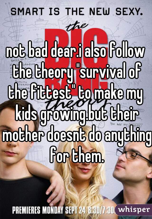 not bad dear.i also follow the theory "survival of the fittest" to make my  kids growing.but their mother doesnt do anything for them.